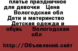 платье праздничное для девочки › Цена ­ 500 - Вологодская обл. Дети и материнство » Детская одежда и обувь   . Вологодская обл.